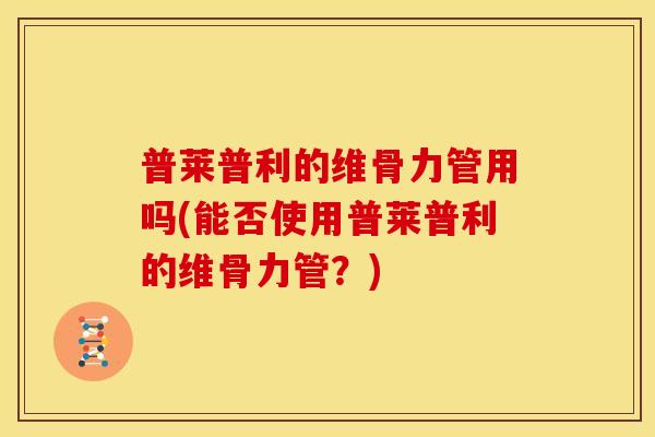 普莱普利的维骨力管用吗(能否使用普莱普利的维骨力管？)