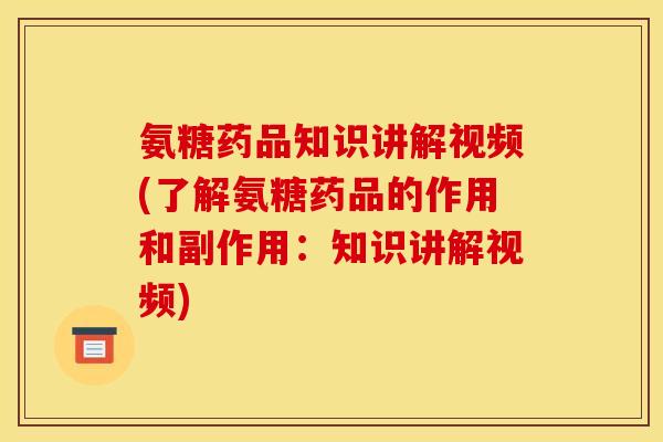 氨糖药品知识讲解视频(了解氨糖药品的作用和副作用：知识讲解视频)