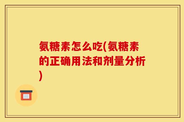 氨糖素怎么吃(氨糖素的正确用法和剂量分析)