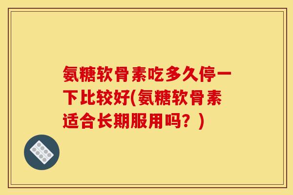 氨糖软骨素吃多久停一下比较好(氨糖软骨素适合长期服用吗？)