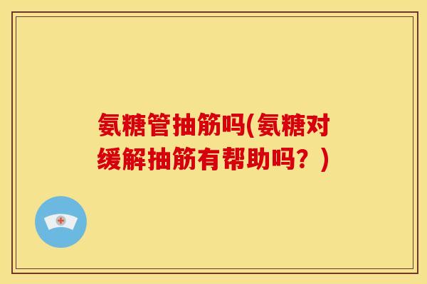 氨糖管抽筋吗(氨糖对缓解抽筋有帮助吗？)