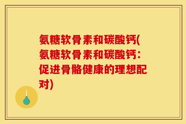 氨糖软骨素和碳酸钙(氨糖软骨素和碳酸钙：促进骨骼健康的理想配对)
