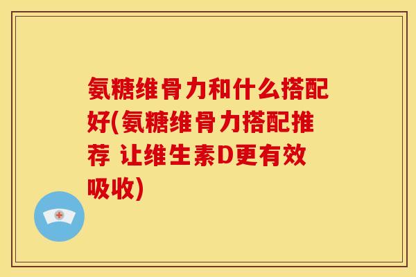氨糖维骨力和什么搭配好(氨糖维骨力搭配推荐 让维生素D更有效吸收)