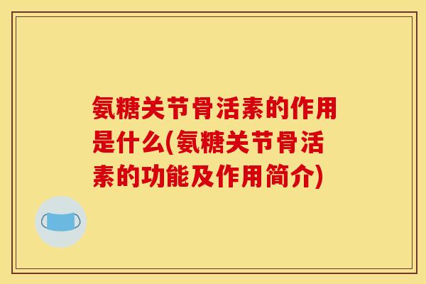 氨糖关节骨活素的作用是什么(氨糖关节骨活素的功能及作用简介)