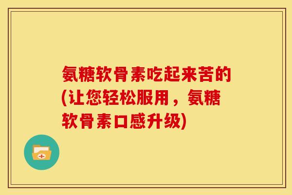 氨糖软骨素吃起来苦的(让您轻松服用，氨糖软骨素口感升级)