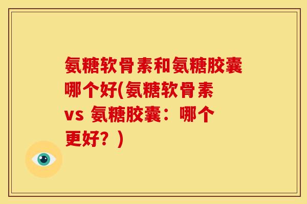 氨糖软骨素和氨糖胶囊哪个好(氨糖软骨素 vs 氨糖胶囊：哪个更好？)