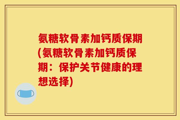 氨糖软骨素加钙质保期(氨糖软骨素加钙质保期：保护关节健康的理想选择)