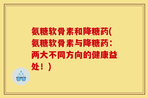 氨糖软骨素和降糖药(氨糖软骨素与降糖药：两大不同方向的健康益处！)