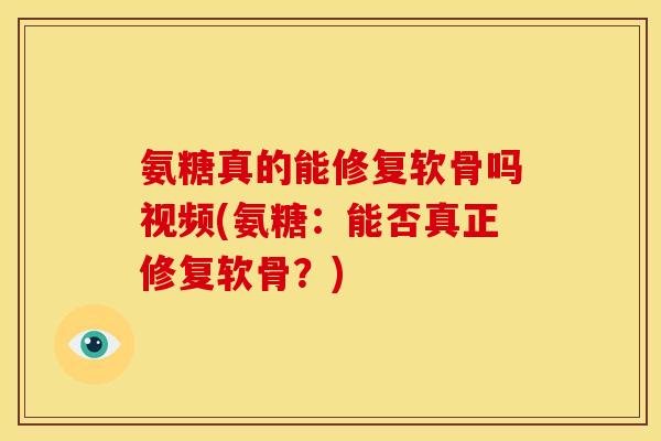 氨糖真的能修复软骨吗视频(氨糖：能否真正修复软骨？)