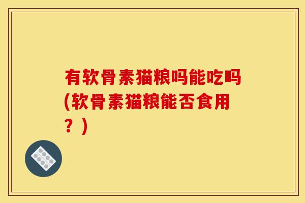 有软骨素猫粮吗能吃吗(软骨素猫粮能否食用？)