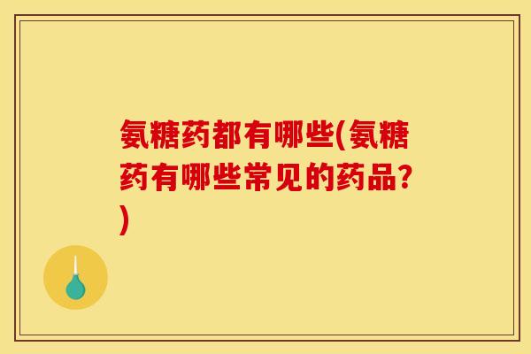 氨糖药都有哪些(氨糖药有哪些常见的药品？)
