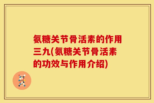 氨糖关节骨活素的作用三九(氨糖关节骨活素的功效与作用介绍)