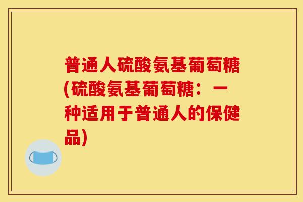 普通人硫酸氨基葡萄糖(硫酸氨基葡萄糖：一种适用于普通人的保健品)