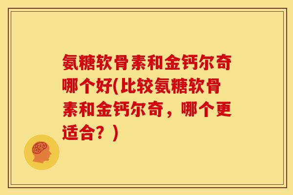 氨糖软骨素和金钙尔奇哪个好(比较氨糖软骨素和金钙尔奇，哪个更适合？)
