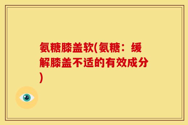 氨糖膝盖软(氨糖：缓解膝盖不适的有效成分)