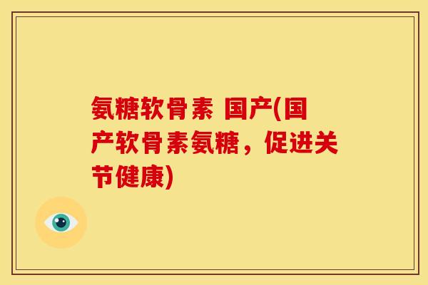 氨糖软骨素 国产(国产软骨素氨糖，促进关节健康)