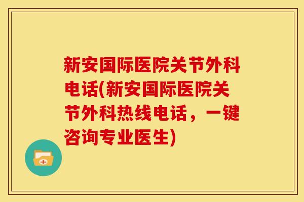 新安国际医院关节外科电话(新安国际医院关节外科热线电话，一键咨询专业医生)