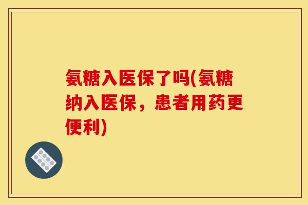 氨糖入医保了吗(氨糖纳入医保，患者用药更便利)