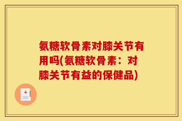氨糖软骨素对膝关节有用吗(氨糖软骨素：对膝关节有益的保健品)