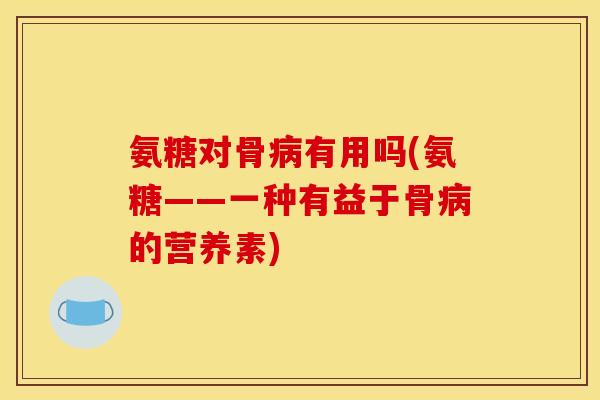 氨糖对骨病有用吗(氨糖——一种有益于骨病的营养素)