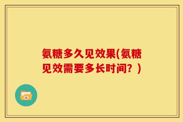氨糖多久见效果(氨糖见效需要多长时间？)