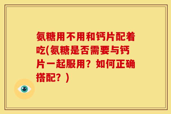 氨糖用不用和钙片配着吃(氨糖是否需要与钙片一起服用？如何正确搭配？)