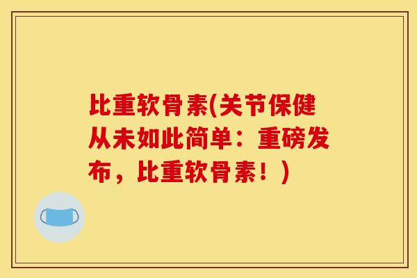 比重软骨素(关节保健从未如此简单：重磅发布，比重软骨素！)