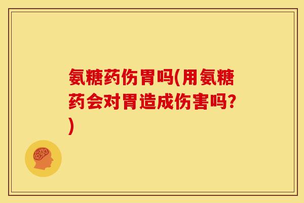 氨糖药伤胃吗(用氨糖药会对胃造成伤害吗？)