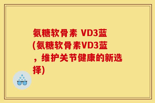 氨糖软骨素 VD3蓝(氨糖软骨素VD3蓝，维护关节健康的新选择)