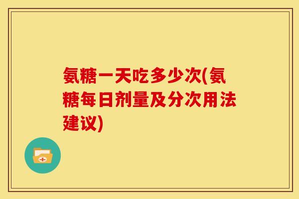 氨糖一天吃多少次(氨糖每日剂量及分次用法建议)