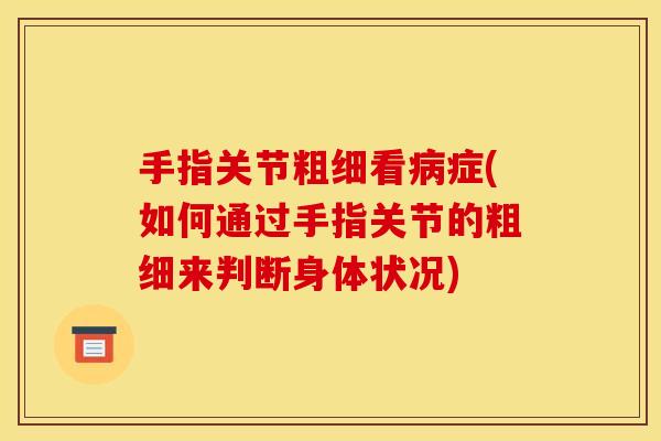 手指关节粗细看病症(如何通过手指关节的粗细来判断身体状况)