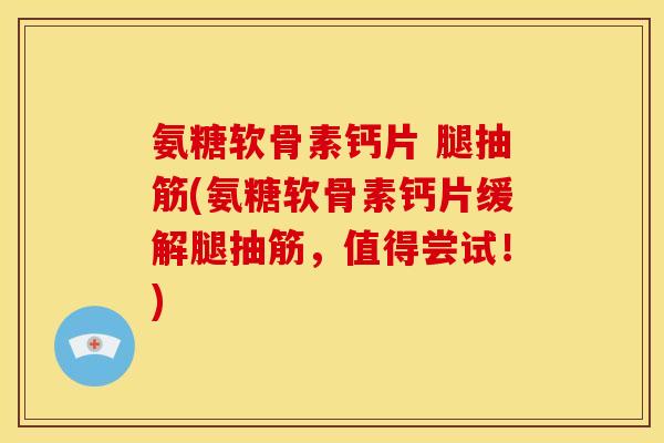 氨糖软骨素钙片 腿抽筋(氨糖软骨素钙片缓解腿抽筋，值得尝试！)