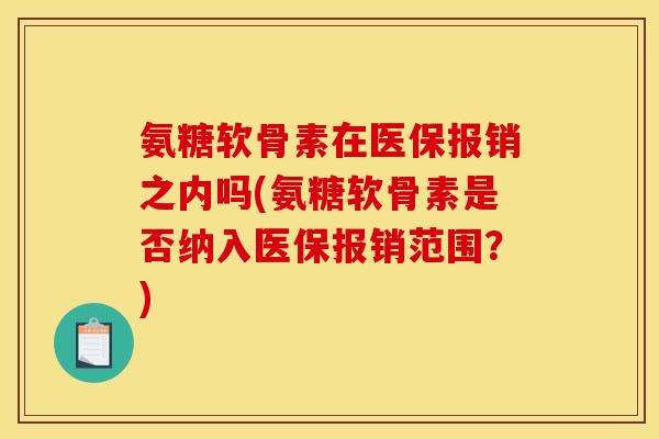 氨糖软骨素在医保报销之内吗(氨糖软骨素是否纳入医保报销范围？)
