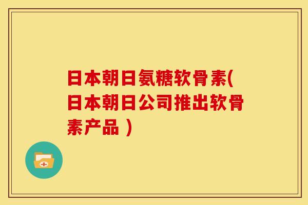 日本朝日氨糖软骨素(日本朝日公司推出软骨素产品 )