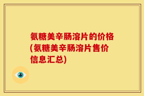 氨糖美辛肠溶片的价格(氨糖美辛肠溶片售价信息汇总)