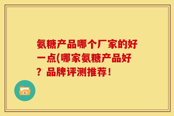 氨糖产品哪个厂家的好一点(哪家氨糖产品好？品牌评测推荐！