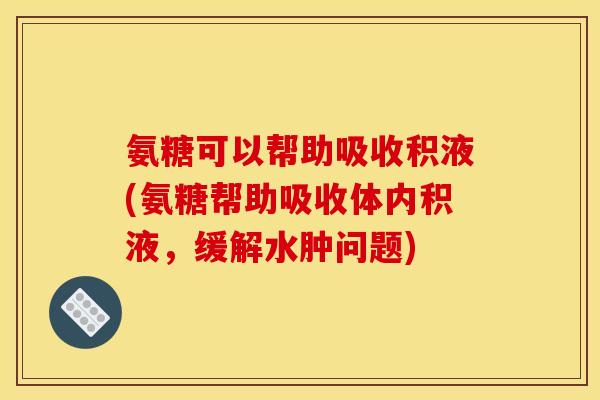 氨糖可以帮助吸收积液(氨糖帮助吸收体内积液，缓解水肿问题)