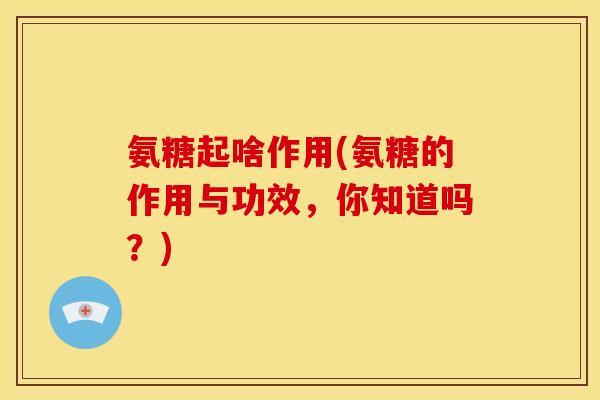 氨糖起啥作用(氨糖的作用与功效，你知道吗？)