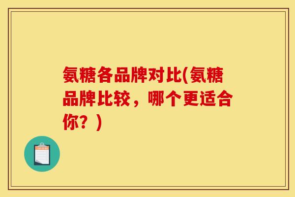 氨糖各品牌对比(氨糖品牌比较，哪个更适合你？)