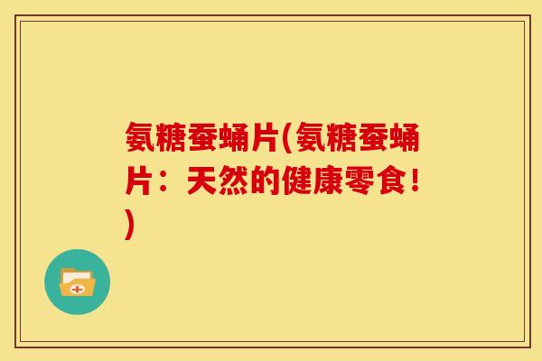 氨糖蚕蛹片(氨糖蚕蛹片：天然的健康零食！)
