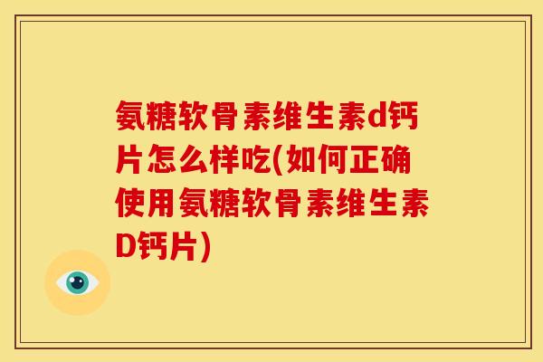 氨糖软骨素维生素d钙片怎么样吃(如何正确使用氨糖软骨素维生素D钙片)