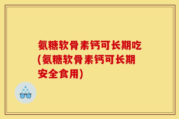 氨糖软骨素钙可长期吃(氨糖软骨素钙可长期安全食用)