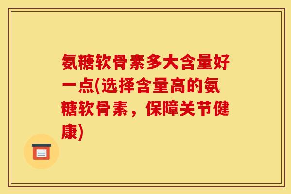 氨糖软骨素多大含量好一点(选择含量高的氨糖软骨素，保障关节健康)