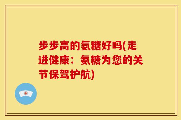 步步高的氨糖好吗(走进健康：氨糖为您的关节保驾护航)