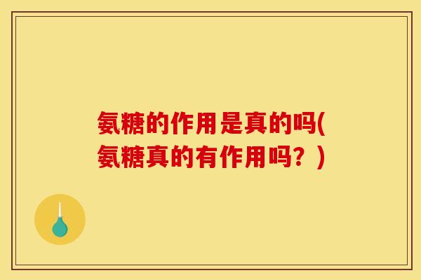 氨糖的作用是真的吗(氨糖真的有作用吗？)