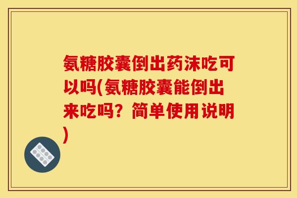 氨糖胶囊倒出药沫吃可以吗(氨糖胶囊能倒出来吃吗？简单使用说明)