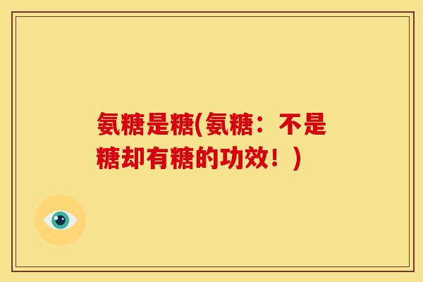 氨糖是糖(氨糖：不是糖却有糖的功效！)