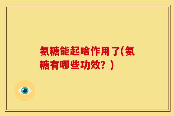 氨糖能起啥作用了(氨糖有哪些功效？)