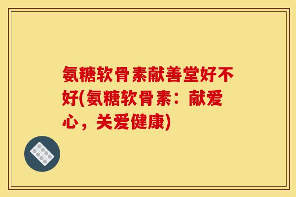 氨糖软骨素献善堂好不好(氨糖软骨素：献爱心，关爱健康)