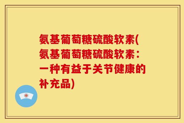 氨基葡萄糖硫酸软素(氨基葡萄糖硫酸软素：一种有益于关节健康的补充品)